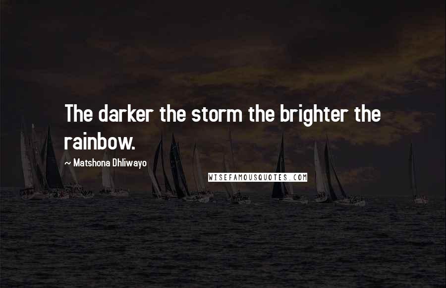 Matshona Dhliwayo Quotes: The darker the storm the brighter the rainbow.