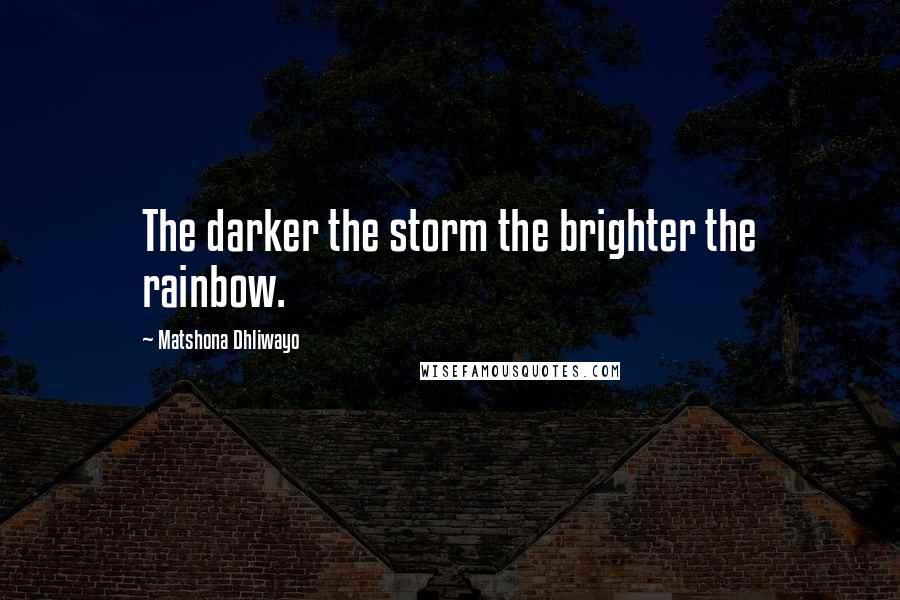 Matshona Dhliwayo Quotes: The darker the storm the brighter the rainbow.