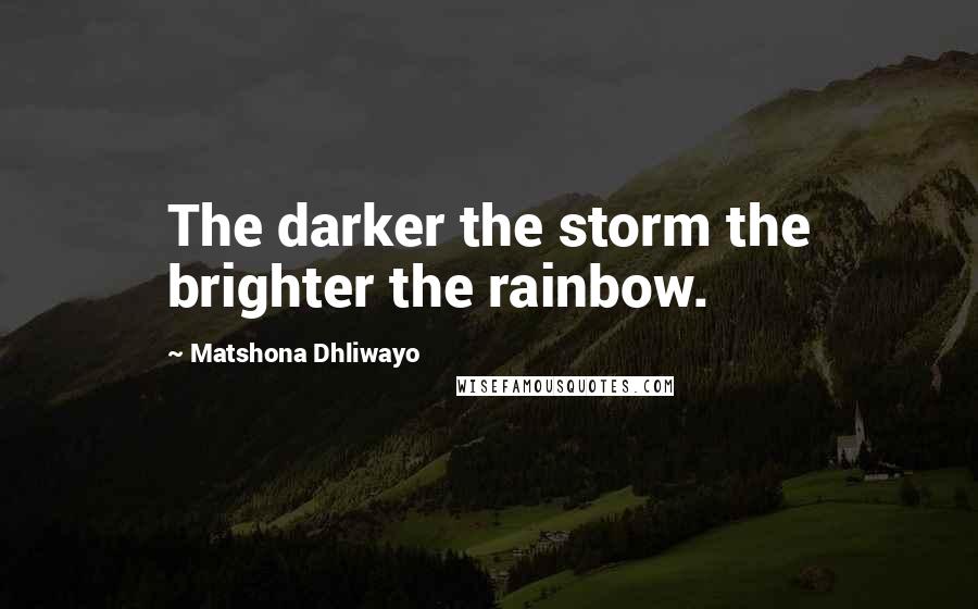 Matshona Dhliwayo Quotes: The darker the storm the brighter the rainbow.