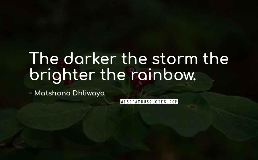 Matshona Dhliwayo Quotes: The darker the storm the brighter the rainbow.