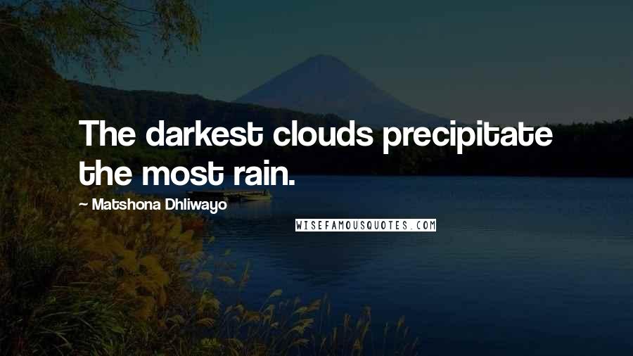 Matshona Dhliwayo Quotes: The darkest clouds precipitate the most rain.