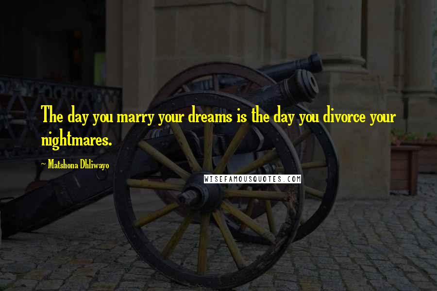 Matshona Dhliwayo Quotes: The day you marry your dreams is the day you divorce your nightmares.