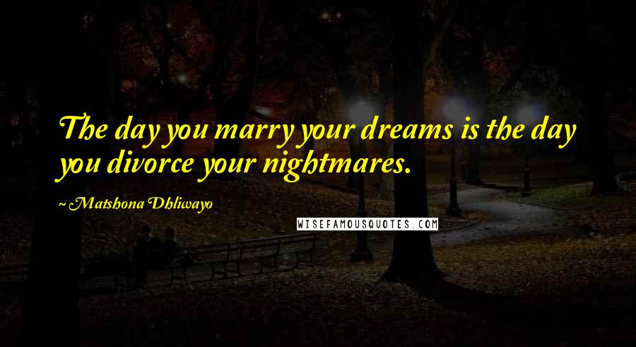 Matshona Dhliwayo Quotes: The day you marry your dreams is the day you divorce your nightmares.