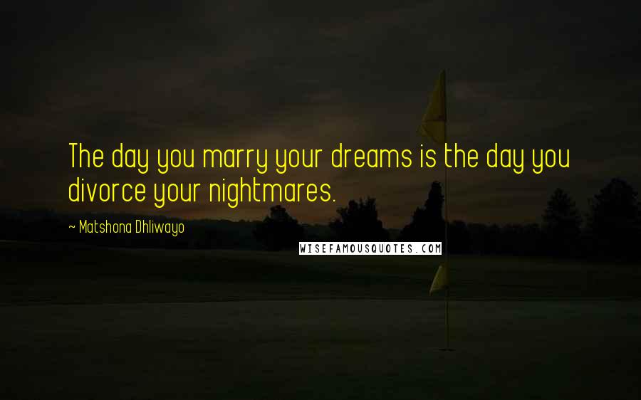 Matshona Dhliwayo Quotes: The day you marry your dreams is the day you divorce your nightmares.