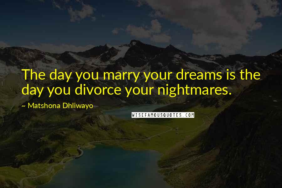 Matshona Dhliwayo Quotes: The day you marry your dreams is the day you divorce your nightmares.