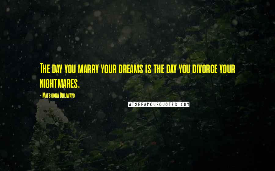 Matshona Dhliwayo Quotes: The day you marry your dreams is the day you divorce your nightmares.