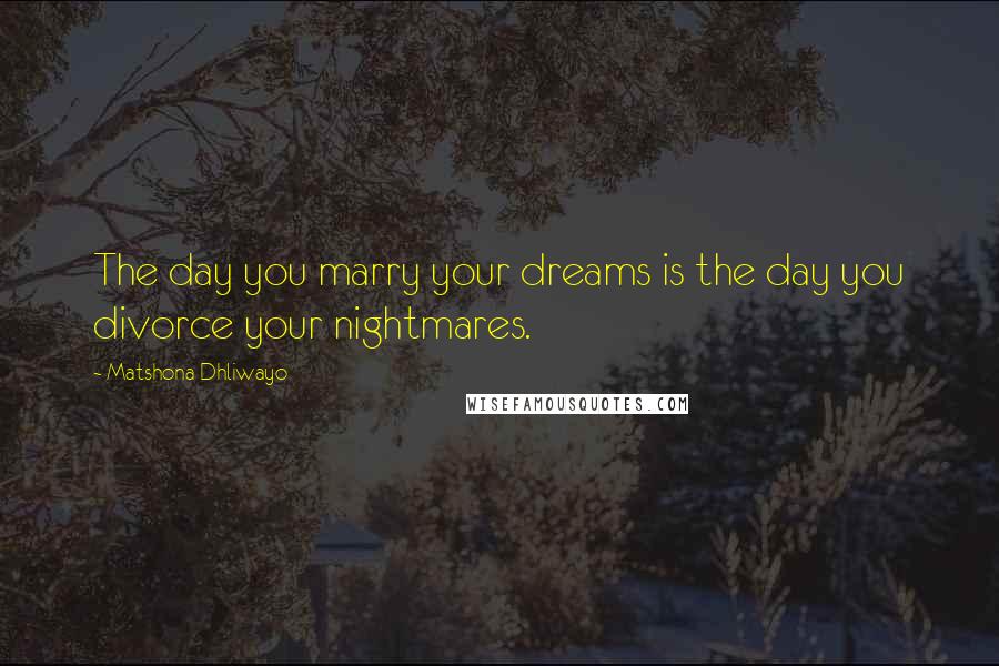 Matshona Dhliwayo Quotes: The day you marry your dreams is the day you divorce your nightmares.