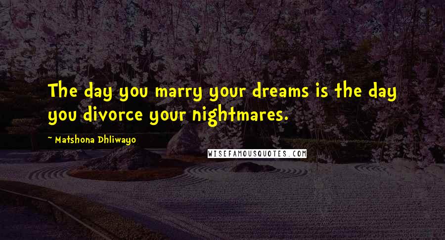 Matshona Dhliwayo Quotes: The day you marry your dreams is the day you divorce your nightmares.