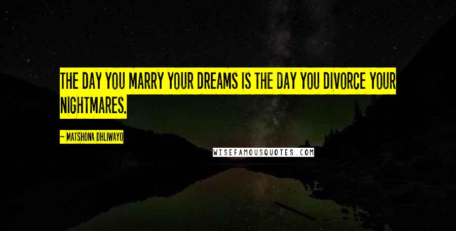 Matshona Dhliwayo Quotes: The day you marry your dreams is the day you divorce your nightmares.
