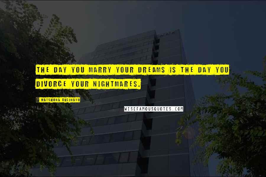 Matshona Dhliwayo Quotes: The day you marry your dreams is the day you divorce your nightmares.