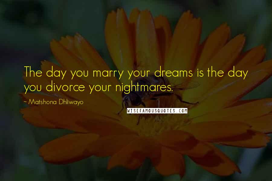 Matshona Dhliwayo Quotes: The day you marry your dreams is the day you divorce your nightmares.