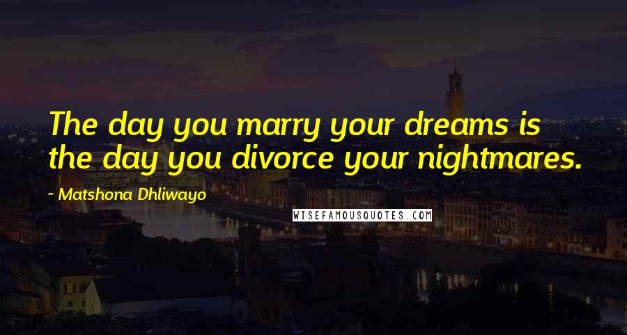 Matshona Dhliwayo Quotes: The day you marry your dreams is the day you divorce your nightmares.