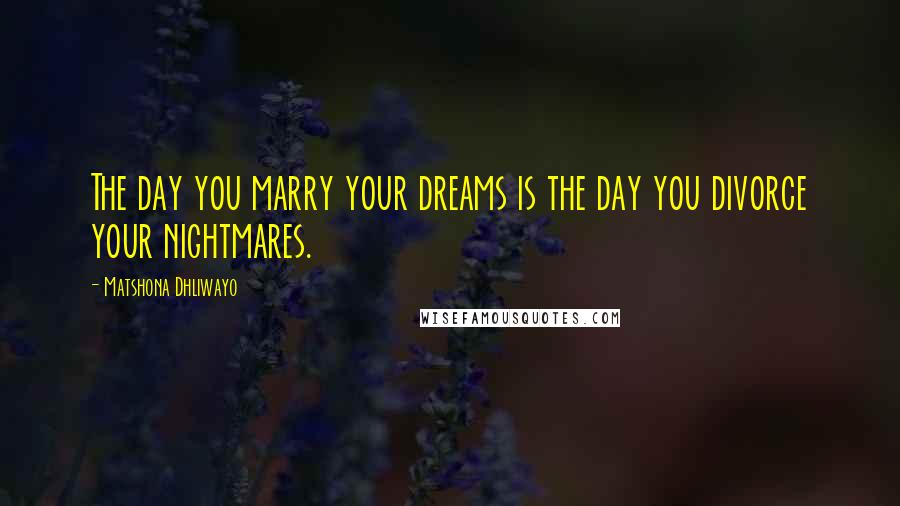 Matshona Dhliwayo Quotes: The day you marry your dreams is the day you divorce your nightmares.