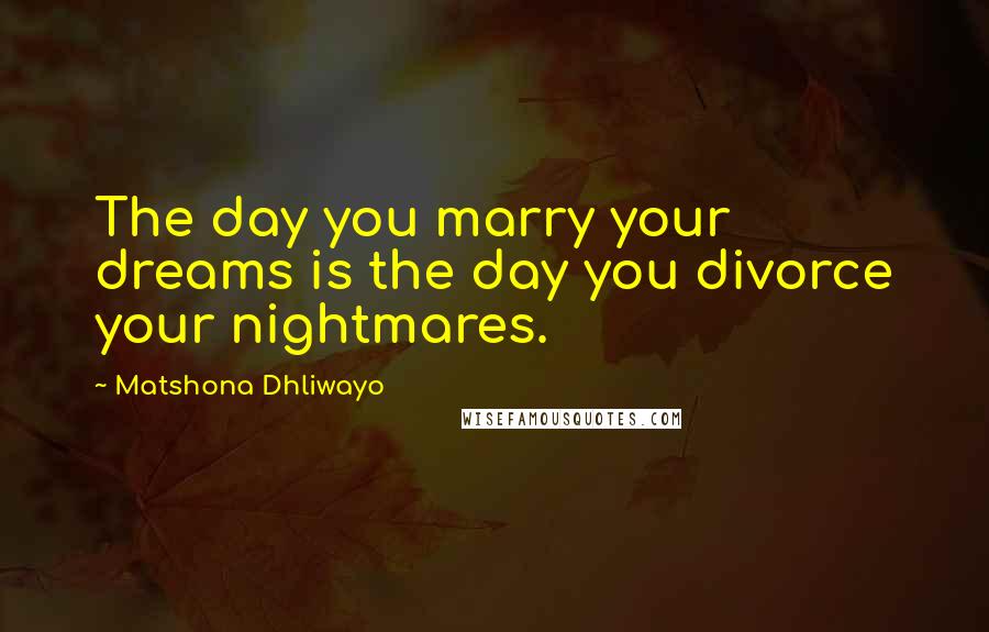 Matshona Dhliwayo Quotes: The day you marry your dreams is the day you divorce your nightmares.