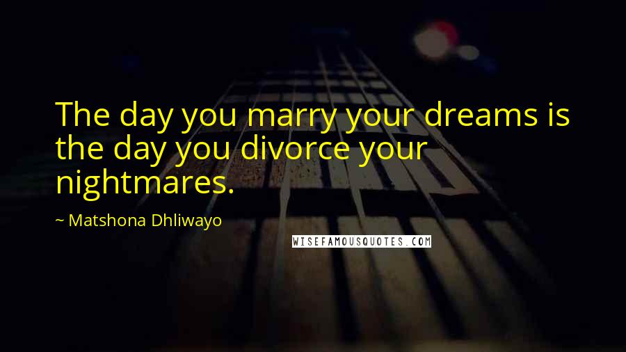 Matshona Dhliwayo Quotes: The day you marry your dreams is the day you divorce your nightmares.