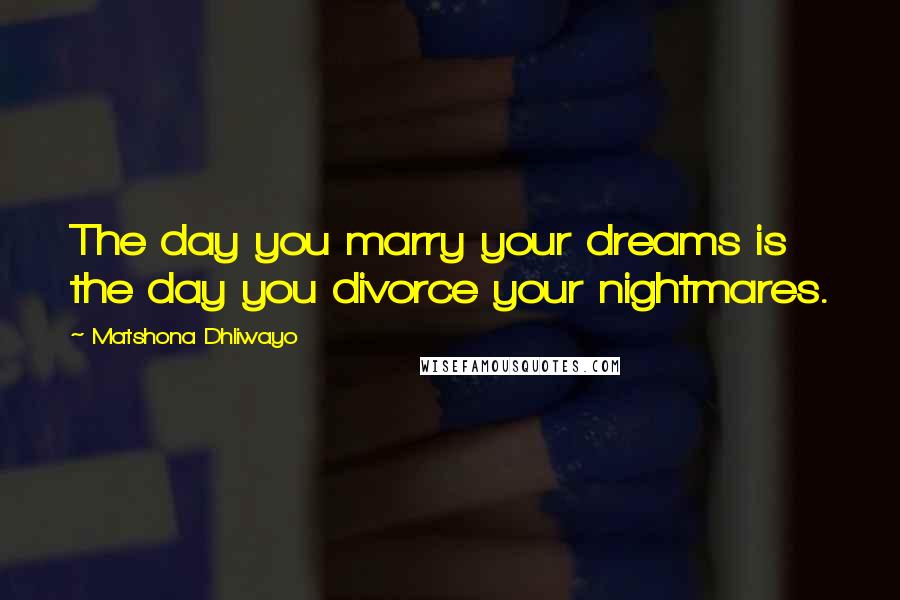 Matshona Dhliwayo Quotes: The day you marry your dreams is the day you divorce your nightmares.