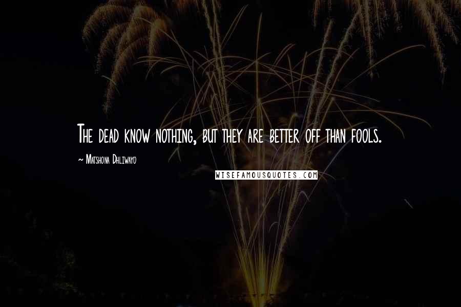 Matshona Dhliwayo Quotes: The dead know nothing, but they are better off than fools.