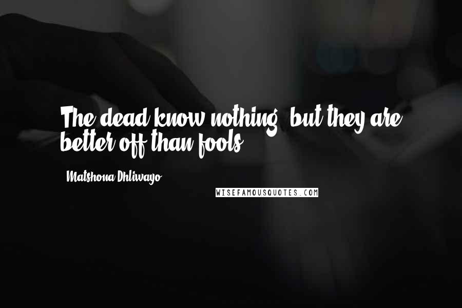 Matshona Dhliwayo Quotes: The dead know nothing, but they are better off than fools.