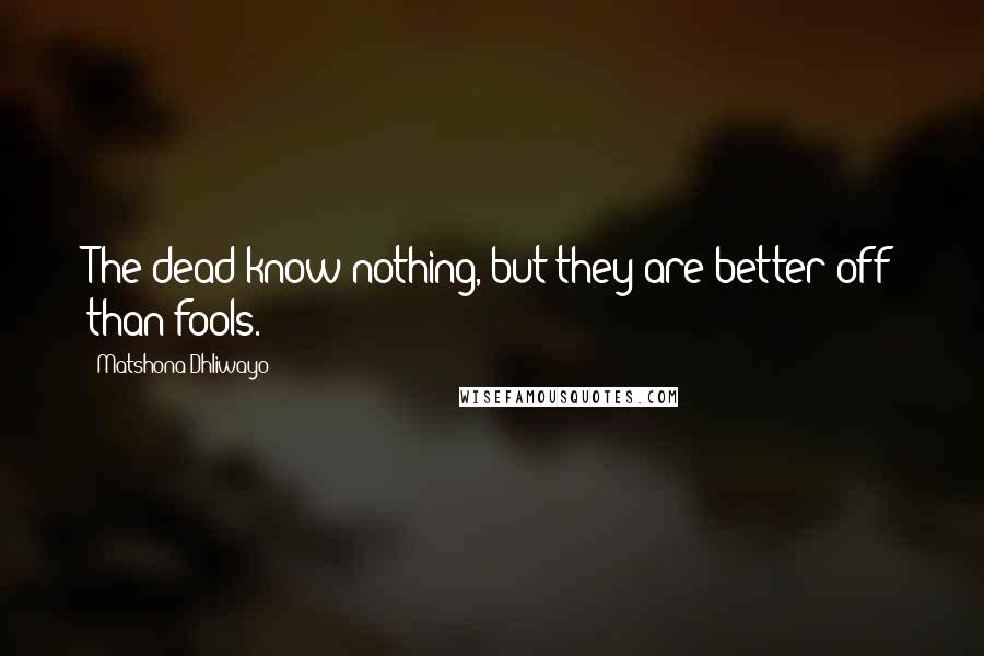 Matshona Dhliwayo Quotes: The dead know nothing, but they are better off than fools.