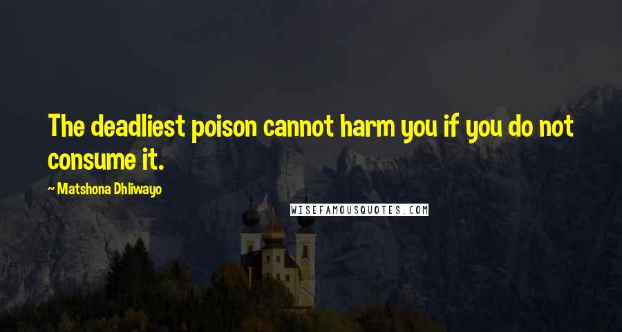Matshona Dhliwayo Quotes: The deadliest poison cannot harm you if you do not consume it.