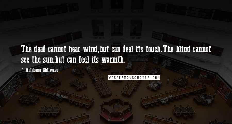 Matshona Dhliwayo Quotes: The deaf cannot hear wind,but can feel its touch.The blind cannot see the sun,but can feel its warmth.