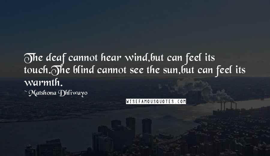 Matshona Dhliwayo Quotes: The deaf cannot hear wind,but can feel its touch.The blind cannot see the sun,but can feel its warmth.