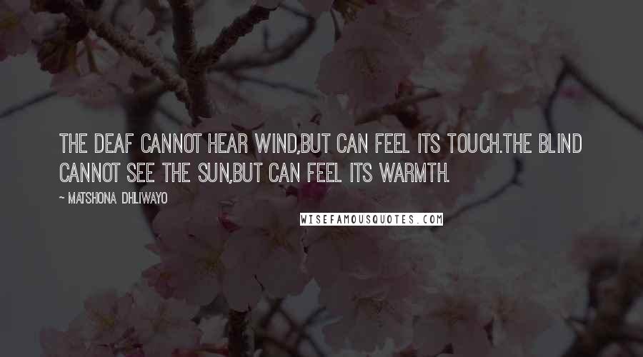 Matshona Dhliwayo Quotes: The deaf cannot hear wind,but can feel its touch.The blind cannot see the sun,but can feel its warmth.