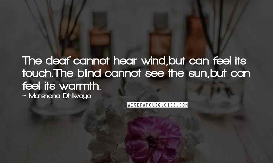 Matshona Dhliwayo Quotes: The deaf cannot hear wind,but can feel its touch.The blind cannot see the sun,but can feel its warmth.