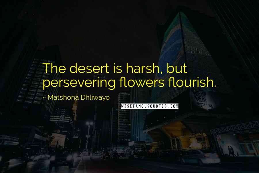 Matshona Dhliwayo Quotes: The desert is harsh, but persevering flowers flourish.