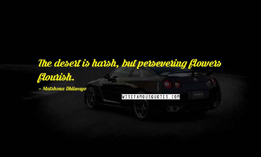 Matshona Dhliwayo Quotes: The desert is harsh, but persevering flowers flourish.