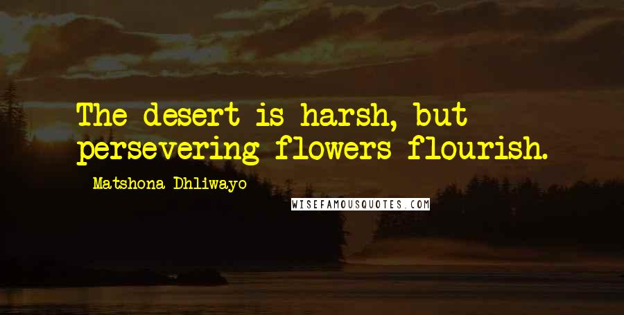 Matshona Dhliwayo Quotes: The desert is harsh, but persevering flowers flourish.