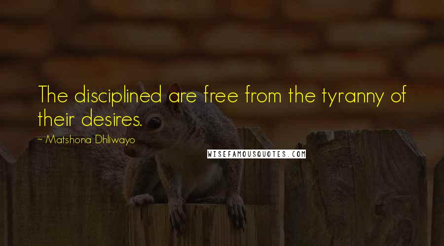 Matshona Dhliwayo Quotes: The disciplined are free from the tyranny of their desires.