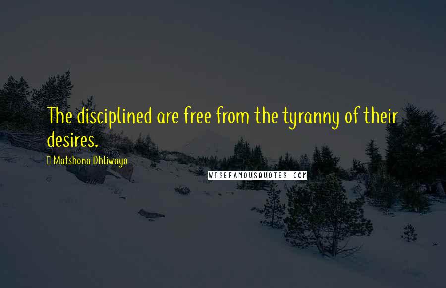 Matshona Dhliwayo Quotes: The disciplined are free from the tyranny of their desires.