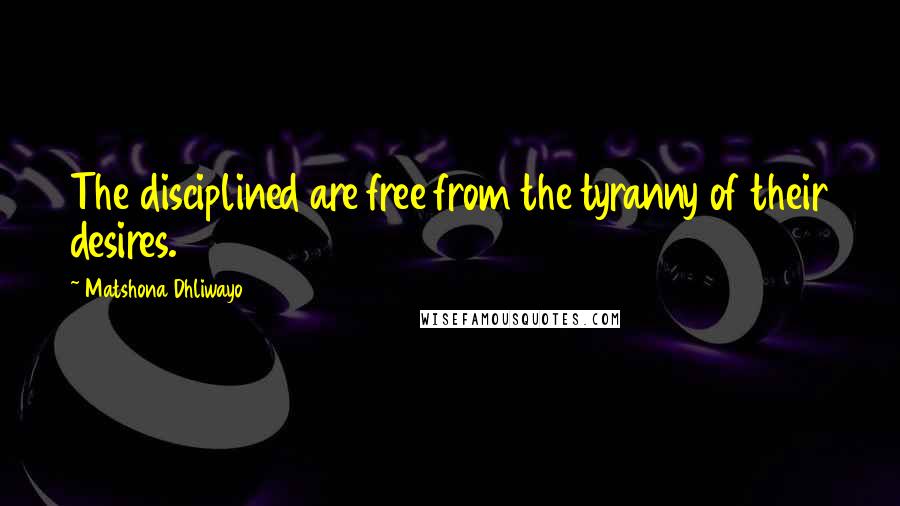 Matshona Dhliwayo Quotes: The disciplined are free from the tyranny of their desires.