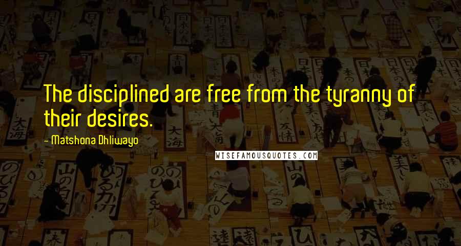 Matshona Dhliwayo Quotes: The disciplined are free from the tyranny of their desires.