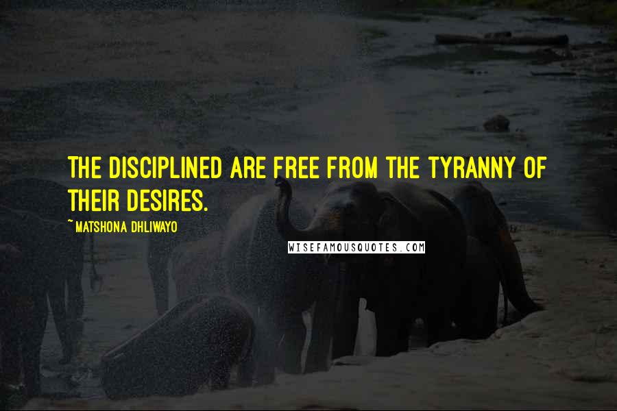 Matshona Dhliwayo Quotes: The disciplined are free from the tyranny of their desires.