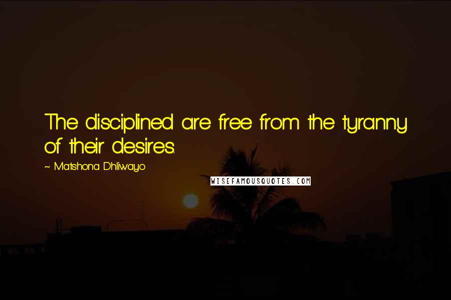 Matshona Dhliwayo Quotes: The disciplined are free from the tyranny of their desires.