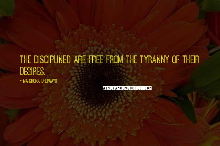 Matshona Dhliwayo Quotes: The disciplined are free from the tyranny of their desires.