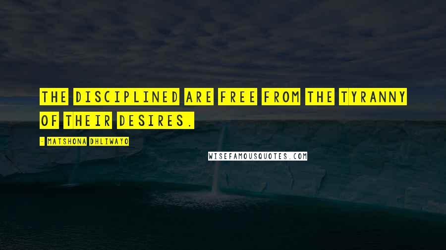 Matshona Dhliwayo Quotes: The disciplined are free from the tyranny of their desires.