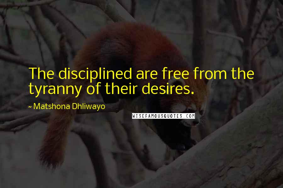 Matshona Dhliwayo Quotes: The disciplined are free from the tyranny of their desires.