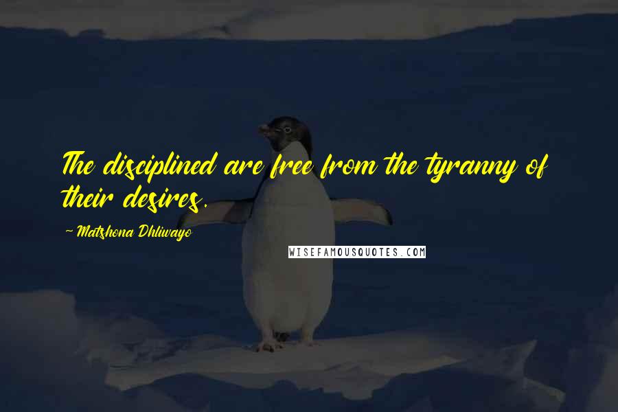 Matshona Dhliwayo Quotes: The disciplined are free from the tyranny of their desires.