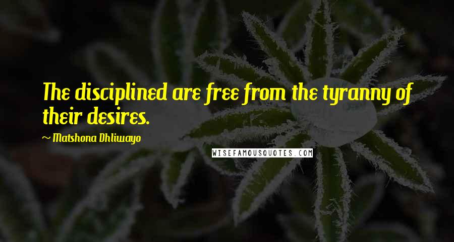 Matshona Dhliwayo Quotes: The disciplined are free from the tyranny of their desires.