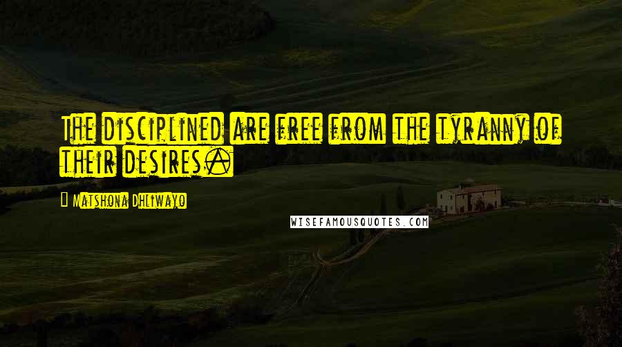 Matshona Dhliwayo Quotes: The disciplined are free from the tyranny of their desires.