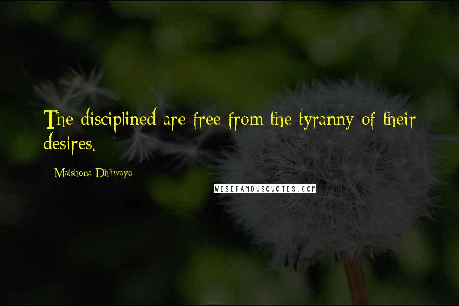 Matshona Dhliwayo Quotes: The disciplined are free from the tyranny of their desires.