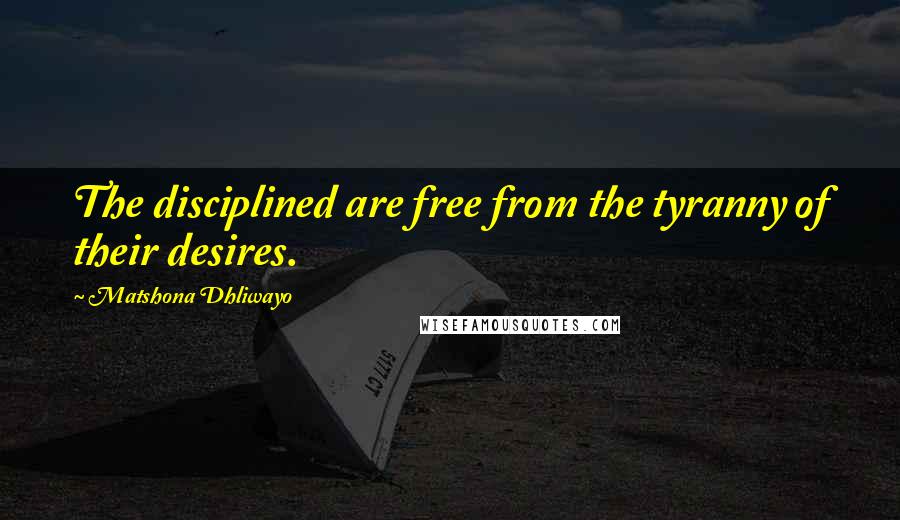 Matshona Dhliwayo Quotes: The disciplined are free from the tyranny of their desires.