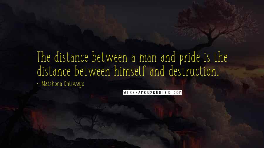 Matshona Dhliwayo Quotes: The distance between a man and pride is the distance between himself and destruction.