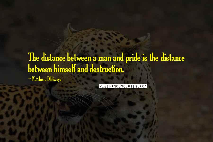 Matshona Dhliwayo Quotes: The distance between a man and pride is the distance between himself and destruction.