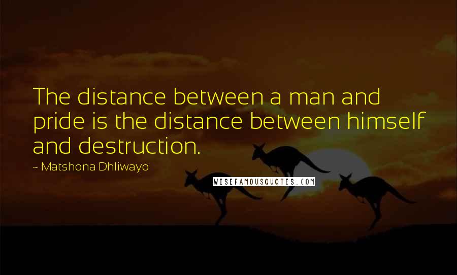 Matshona Dhliwayo Quotes: The distance between a man and pride is the distance between himself and destruction.