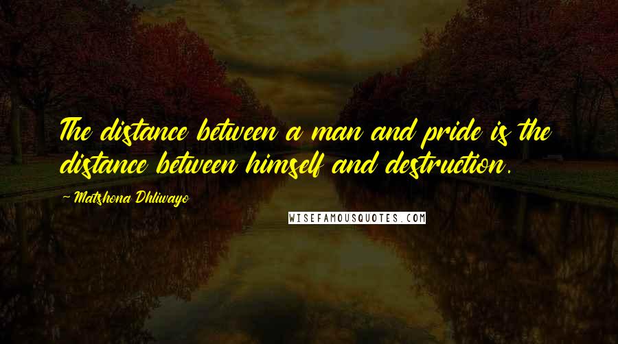 Matshona Dhliwayo Quotes: The distance between a man and pride is the distance between himself and destruction.