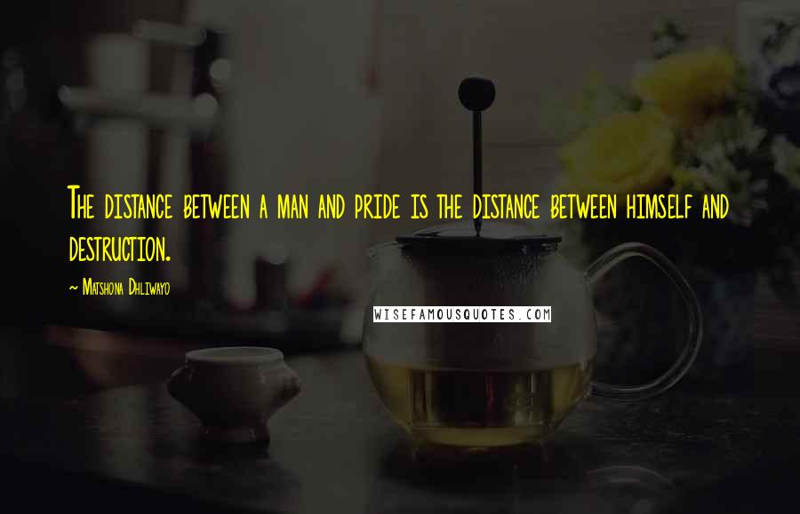 Matshona Dhliwayo Quotes: The distance between a man and pride is the distance between himself and destruction.